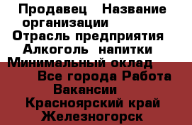 Продавец › Название организации ­ Prisma › Отрасль предприятия ­ Алкоголь, напитки › Минимальный оклад ­ 20 000 - Все города Работа » Вакансии   . Красноярский край,Железногорск г.